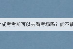 2023年湖北成考考前可以去看考場嗎？能不能進學校？